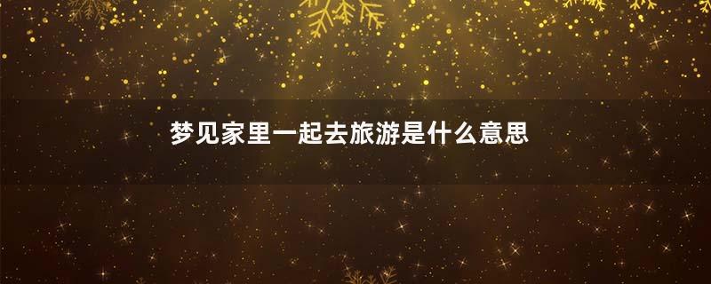 梦见家里一起去旅游是什么意思