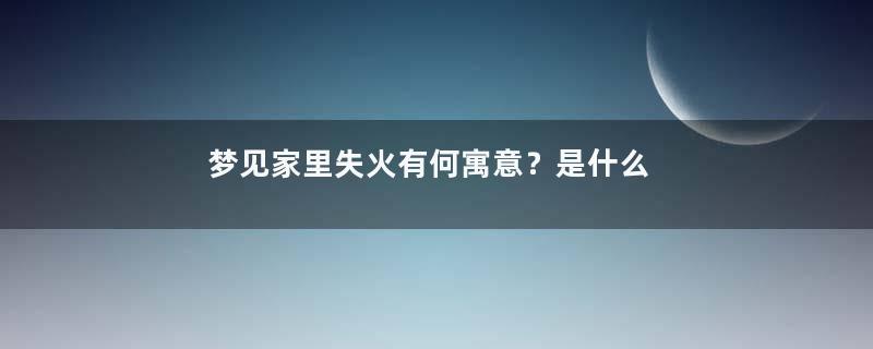 梦见家里失火有何寓意？是什么预兆