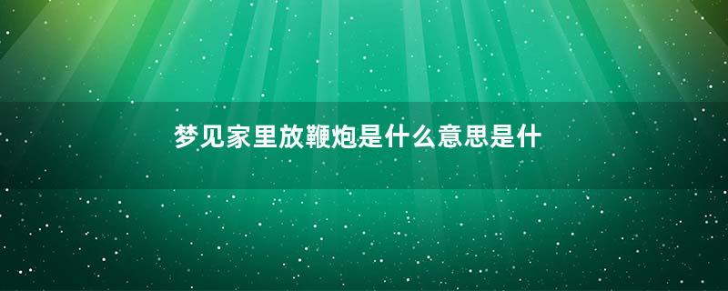 梦见家里放鞭炮是什么意思是什么意思
