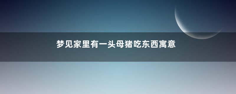 梦见家里有一头母猪吃东西寓意着什么