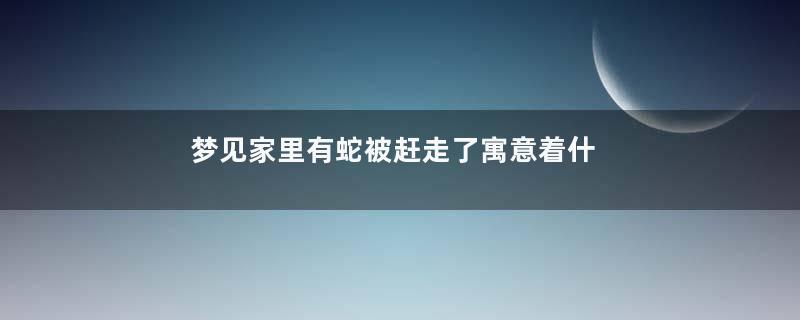 梦见家里有蛇被赶走了寓意着什么