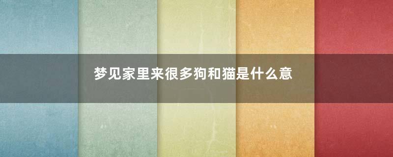 梦见家里来很多狗和猫是什么意思