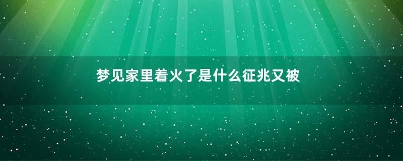 梦到家里着火了是什么征兆又被扑灭