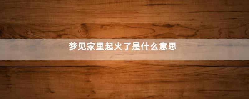 梦见家里起火了是什么意思