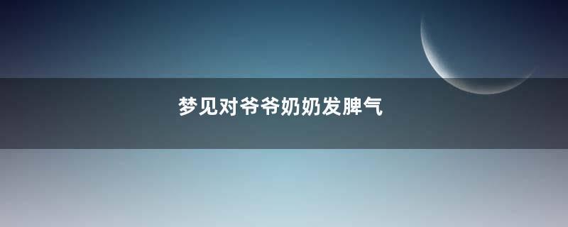 梦见对爷爷奶奶发脾气