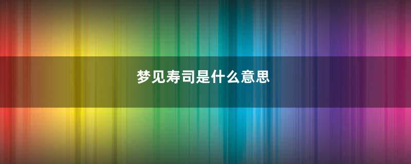 梦见寿司是什么意思