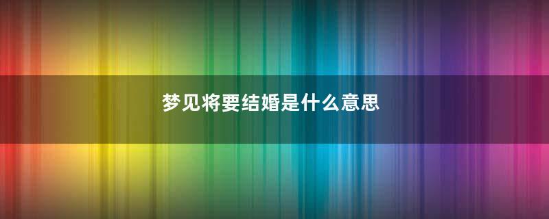梦见将要结婚是什么意思
