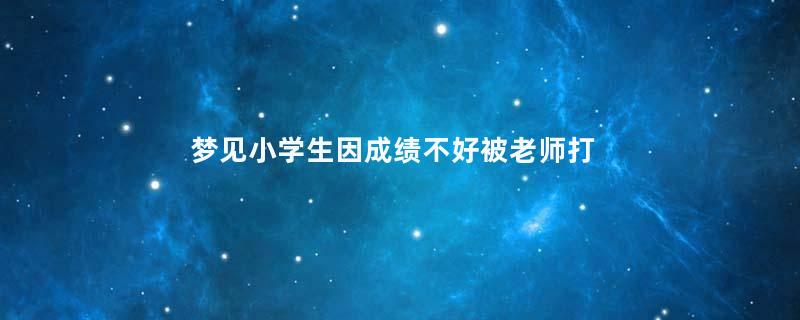 梦见小学生因成绩不好被老师打