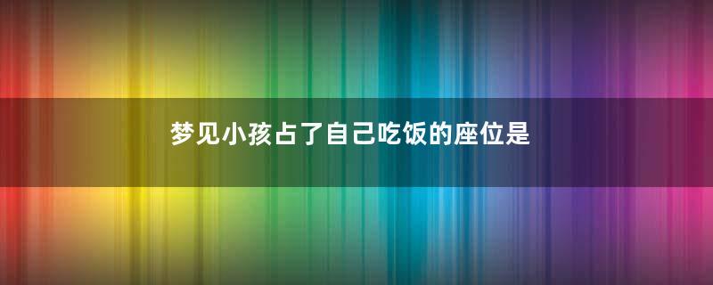 梦见小孩占了自己吃饭的座位是什么预兆