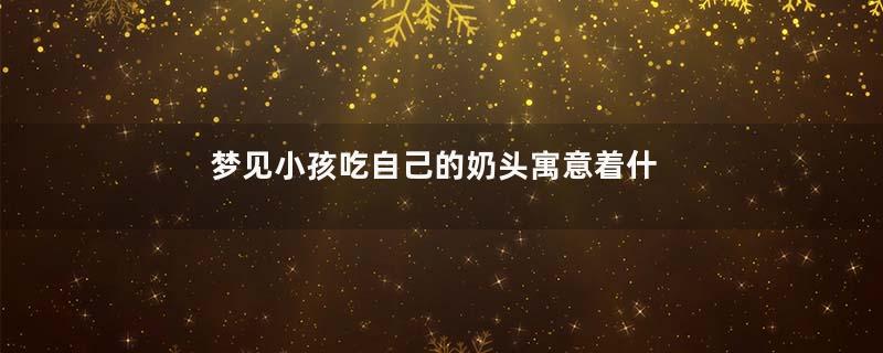 梦见小孩吃自己的奶头寓意着什么
