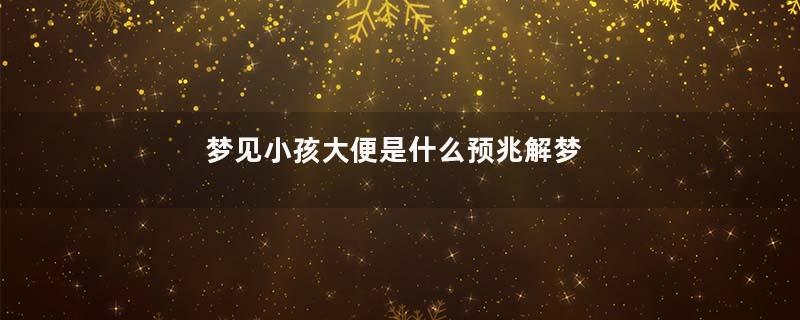 梦到小孩大便是什么预兆解梦