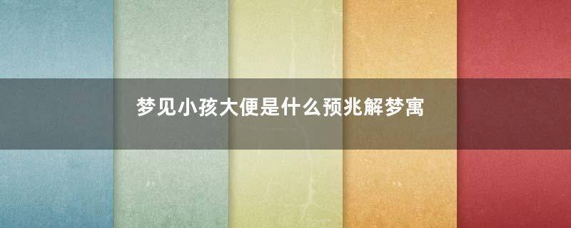 梦见小孩大便是什么预兆解梦寓意着什么意思