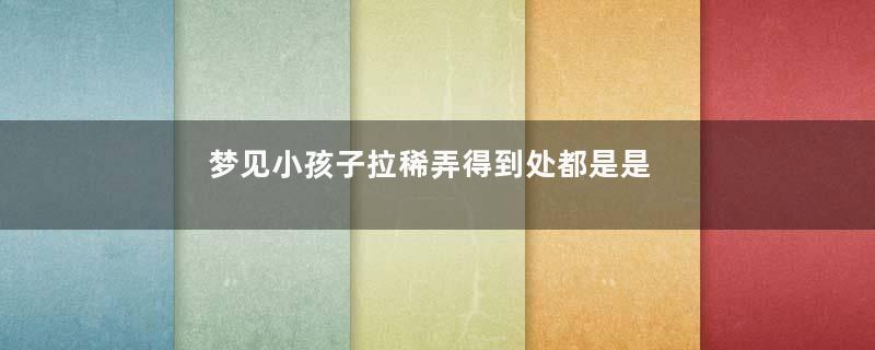 梦见小孩子拉稀弄得到处都是是什么意思