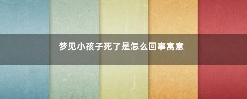 梦见小孩子死了是怎么回事寓意着什么意思