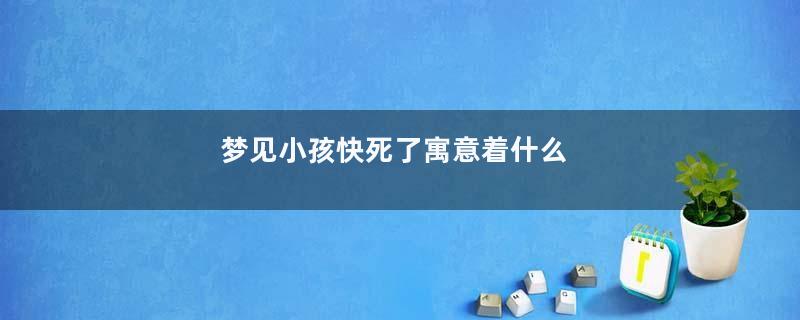 梦见小孩快死了寓意着什么