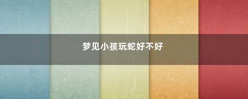 梦见小孩玩蛇好不好