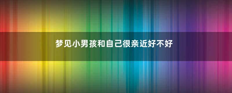 梦见小男孩和自己很亲近好不好