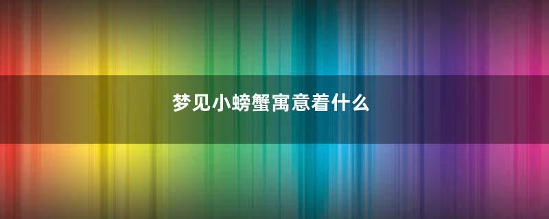 梦见小螃蟹寓意着什么
