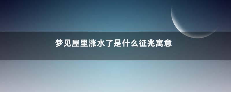 梦见屋里涨水了是什么征兆寓意着什么意思