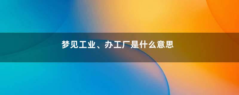 梦见工业、办工厂是什么意思