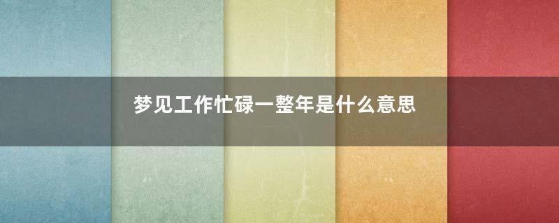 梦见工作忙碌一整年是什么意思