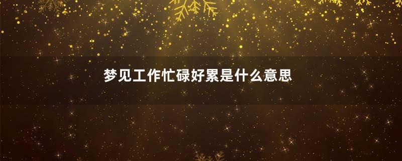 梦见工作忙碌好累是什么意思
