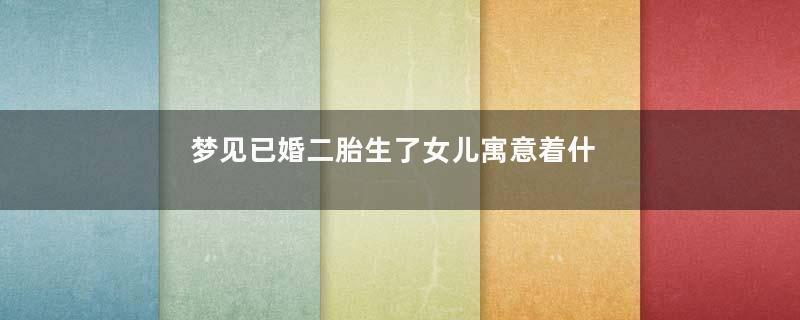 梦见已婚二胎生了女儿寓意着什么意思