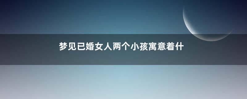 梦见已婚女人两个小孩寓意着什么意思