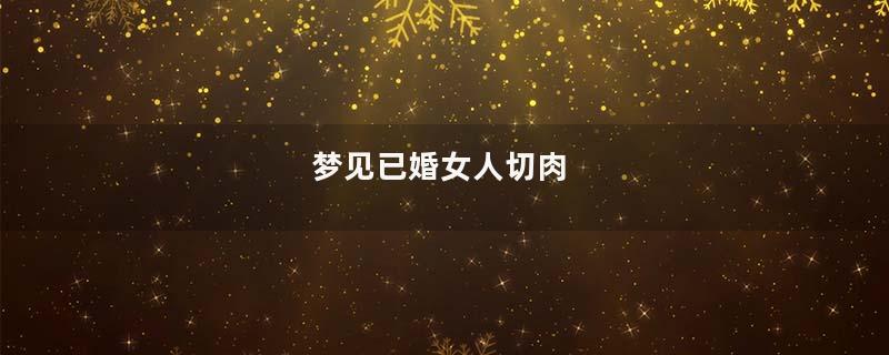 梦到已婚女人切肉