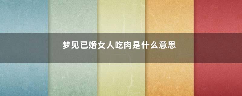 梦见已婚女人吃肉是什么意思