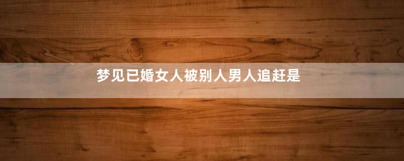 梦见已婚女人被别人男人追赶是什么意思