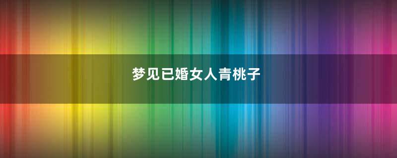 梦见已婚女人青桃子
