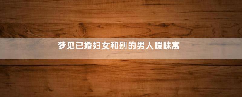 梦见已婚妇女和别的男人暧昧寓意着什么意思