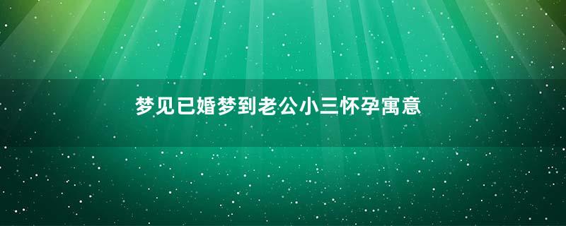 梦见已婚梦到老公小三怀孕寓意着什么意思