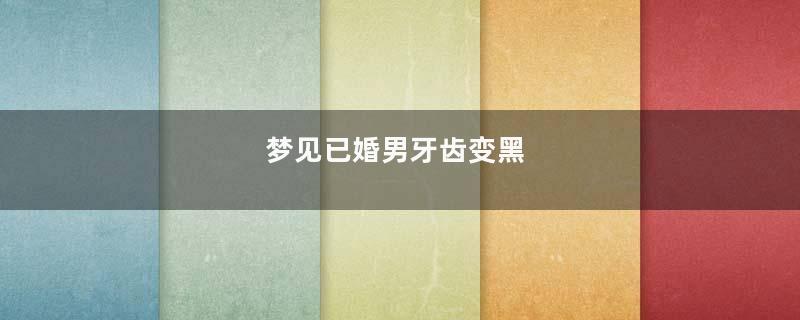 梦见已婚男牙齿变黑