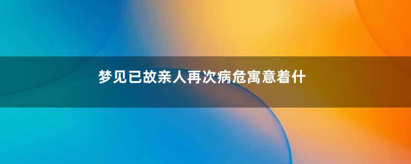 梦见已故亲人再次病危寓意着什么