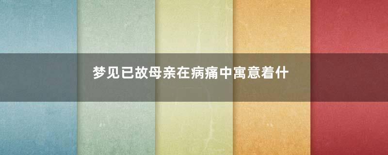 梦见已故母亲在病痛中寓意着什么意思