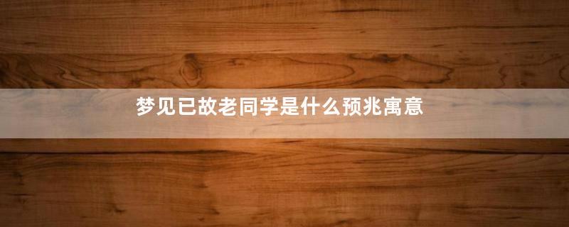 梦见已故老同学是什么预兆寓意着什么意思