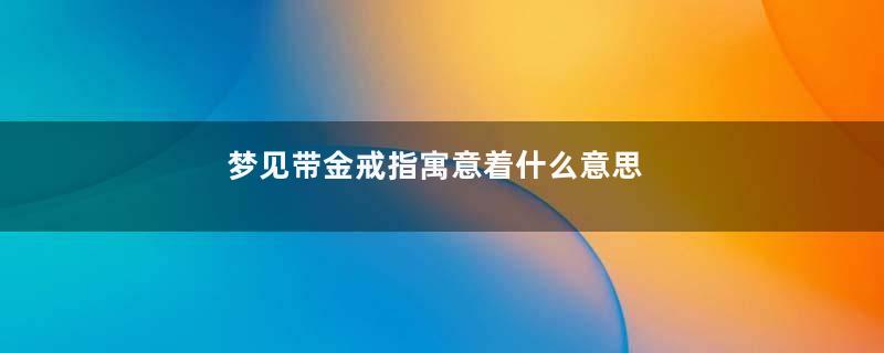 梦见带金戒指寓意着什么意思