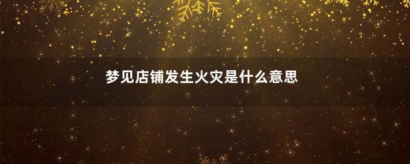 梦见店铺发生火灾是什么意思