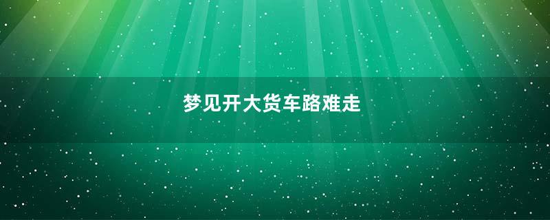 梦见开大货车路难走