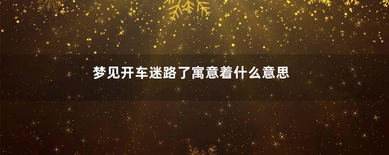 梦见开车迷路了寓意着什么意思