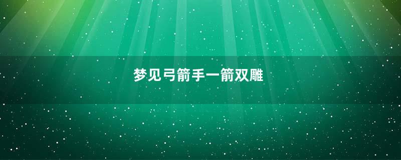 梦见弓箭手一箭双雕