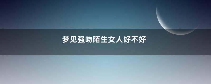 梦见强吻陌生女人好不好