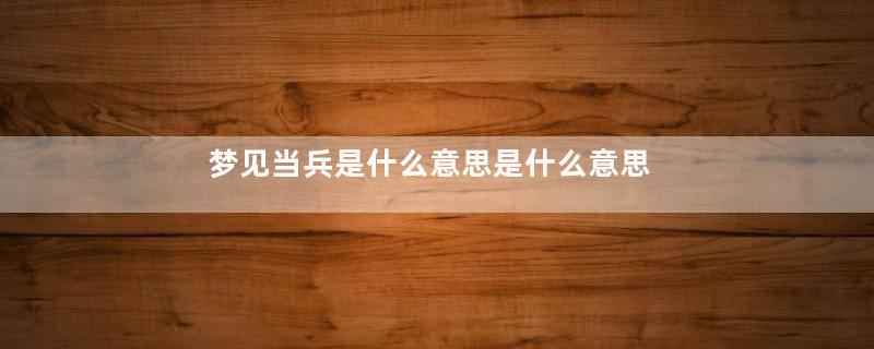 梦见当兵是什么意思是什么意思
