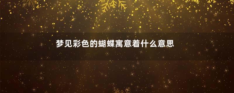 梦见彩色的蝴蝶寓意着什么意思