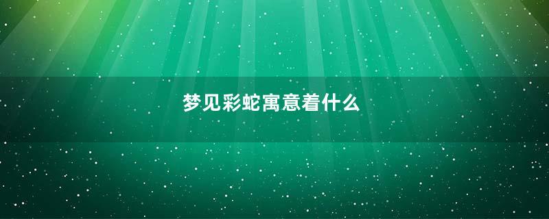 梦见彩蛇寓意着什么