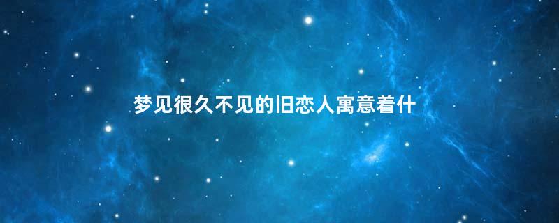 梦见很久不见的旧恋人寓意着什么意思