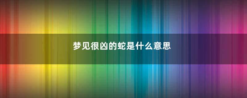梦见很凶的蛇是什么意思