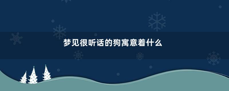 梦见很听话的狗寓意着什么